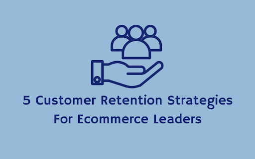 5 Customer Retention Strategies For Ecommerce Leaders