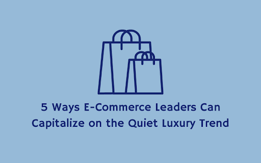 Five Ways E-Commerce Leaders Can Capitalize on the Quiet Luxury Trend